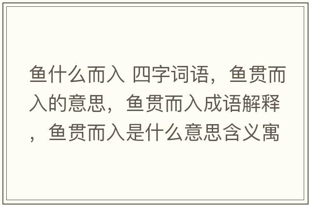 魚(yú)什么而入 四字詞語(yǔ)，魚(yú)貫而入的意思，魚(yú)貫而入成語(yǔ)解釋?zhuān)~(yú)貫而入是什么意思含義寓意