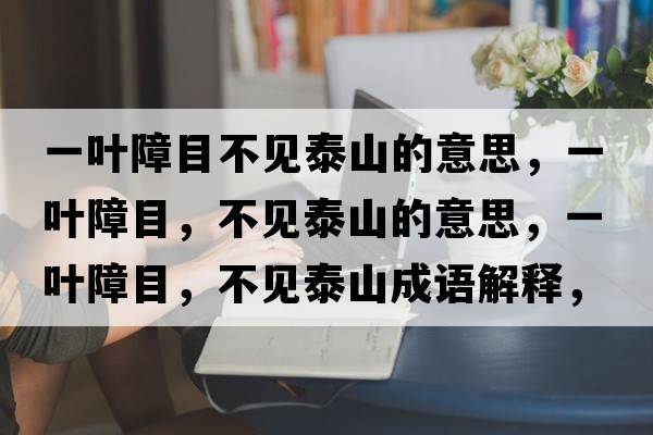 一葉障目不見(jiàn)泰山的意思，一葉障目，不見(jiàn)泰山的意思，一葉障目，不見(jiàn)泰山成語(yǔ)解釋?zhuān)蝗~障目，不見(jiàn)泰山是什么意思含義寓意