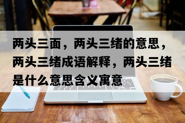 兩頭三面，兩頭三緒的意思，兩頭三緒成語(yǔ)解釋?zhuān)瑑深^三緒是什么意思含義寓意