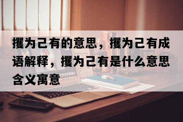 攫為己有的意思，攫為己有成語(yǔ)解釋?zhuān)馂榧河惺鞘裁匆馑己x寓意