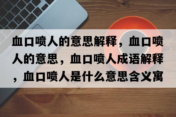 血口噴人的意思解釋?zhuān)趪娙说囊馑?，血口噴人成語(yǔ)解釋?zhuān)趪娙耸鞘裁匆馑己x寓意