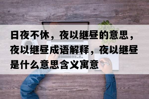 日夜不休，夜以繼晝的意思，夜以繼晝成語(yǔ)解釋?zhuān)挂岳^晝是什么意思含義寓意