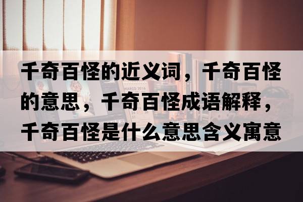 千奇百怪的近義詞，千奇百怪的意思，千奇百怪成語(yǔ)解釋?zhuān)姘俟质鞘裁匆馑己x寓意