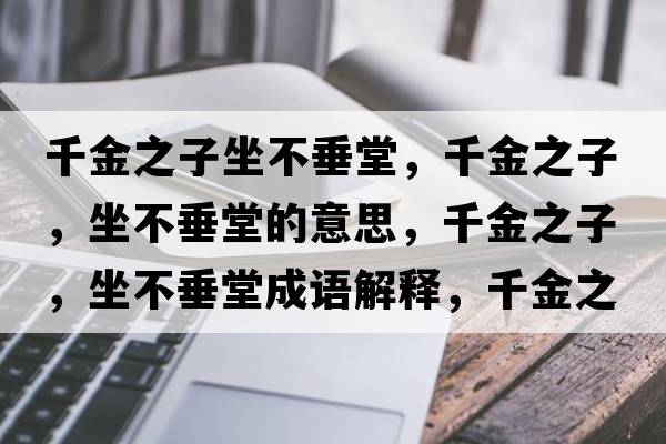 千金之子坐不垂堂，千金之子，坐不垂堂的意思，千金之子，坐不垂堂成語(yǔ)解釋?zhuān)Ы鹬?，坐不垂堂是什么意思含義寓意