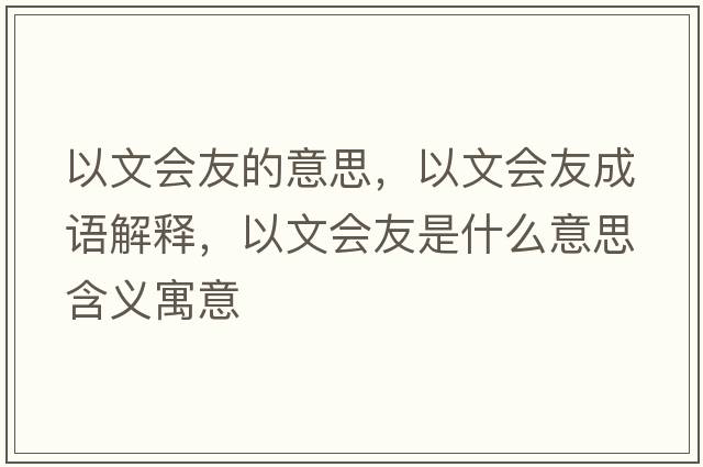 以文會(huì )友的意思，以文會(huì )友成語(yǔ)解釋?zhuān)晕臅?huì )友是什么意思含義寓意