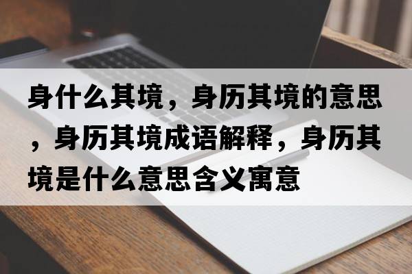 身什么其境，身歷其境的意思，身歷其境成語(yǔ)解釋?zhuān)須v其境是什么意思含義寓意