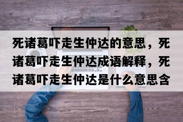 死諸葛嚇走生仲達的意思，死諸葛嚇走生仲達成語(yǔ)解釋?zhuān)乐T葛嚇走生仲達是什么意思含義寓意