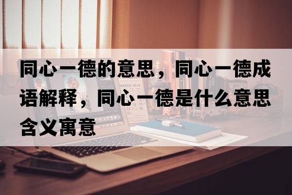 同心一德的意思，同心一德成語(yǔ)解釋?zhuān)囊坏率鞘裁匆馑己x寓意