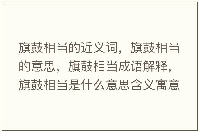 旗鼓相當的近義詞，旗鼓相當的意思，旗鼓相當成語(yǔ)解釋?zhuān)旃南喈斒鞘裁匆馑己x寓意