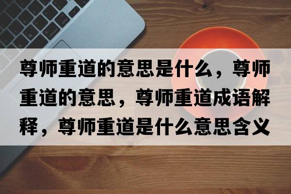 尊師重道的意思是什么，尊師重道的意思，尊師重道成語(yǔ)解釋?zhuān)饚熤氐朗鞘裁匆馑己x寓意