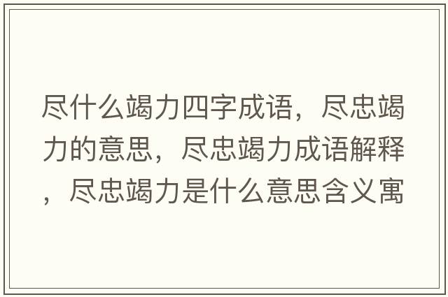 盡什么竭力四字成語(yǔ)，盡忠竭力的意思，盡忠竭力成語(yǔ)解釋?zhuān)M忠竭力是什么意思含義寓意