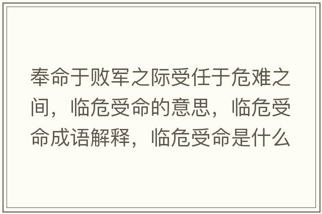 奉命于敗軍之際受任于危難之間，臨危受命的意思，臨危受命成語(yǔ)解釋?zhuān)R危受命是什么意思含義寓意