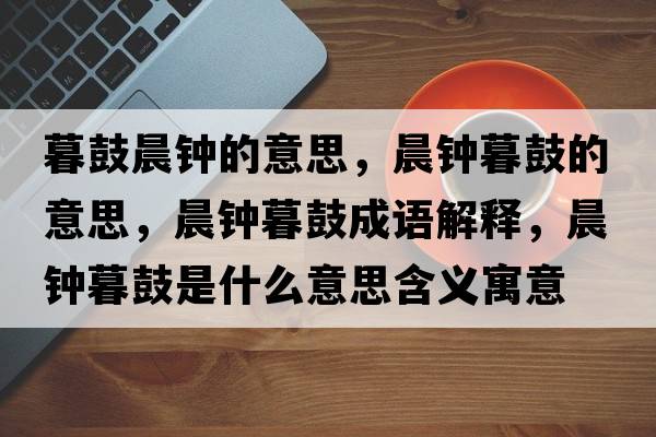 暮鼓晨鐘的意思，晨鐘暮鼓的意思，晨鐘暮鼓成語(yǔ)解釋?zhuān)跨娔汗氖鞘裁匆馑己x寓意