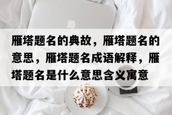 雁塔題名的典故，雁塔題名的意思，雁塔題名成語(yǔ)解釋?zhuān)闼}名是什么意思含義寓意
