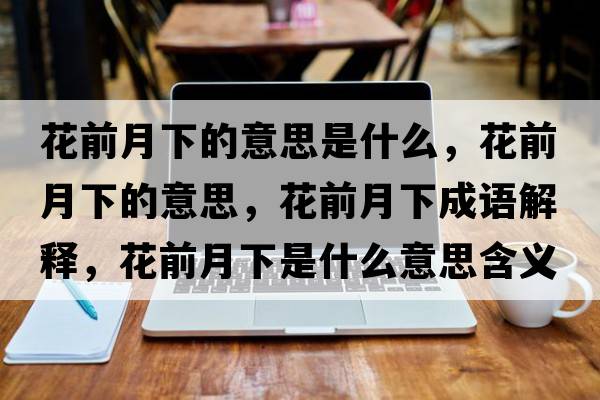 花前月下的意思是什么，花前月下的意思，花前月下成語(yǔ)解釋?zhuān)ㄇ霸孪率鞘裁匆馑己x寓意