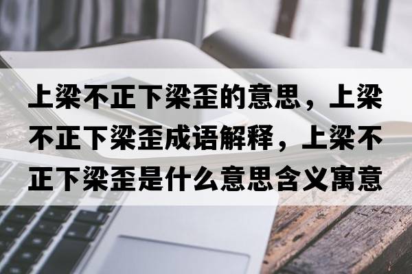 上梁不正下梁歪的意思，上梁不正下梁歪成語(yǔ)解釋?zhuān)狭翰徽铝和崾鞘裁匆馑己x寓意