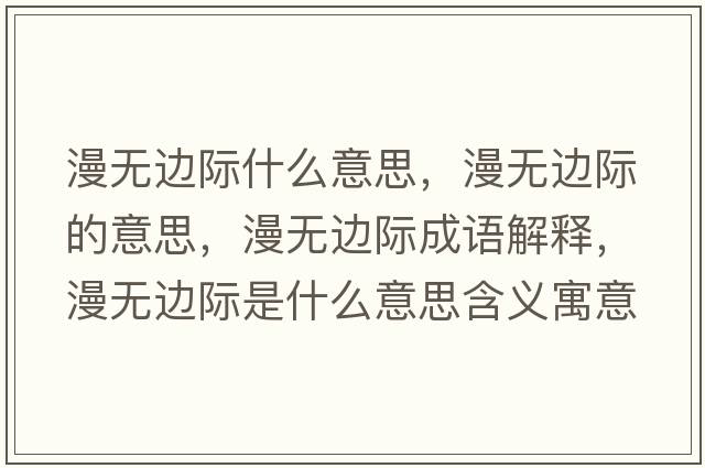 漫無(wú)邊際什么意思，漫無(wú)邊際的意思，漫無(wú)邊際成語(yǔ)解釋?zhuān)o(wú)邊際是什么意思含義寓意