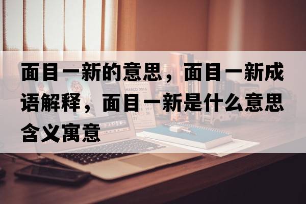 面目一新的意思，面目一新成語(yǔ)解釋?zhuān)婺恳恍率鞘裁匆馑己x寓意