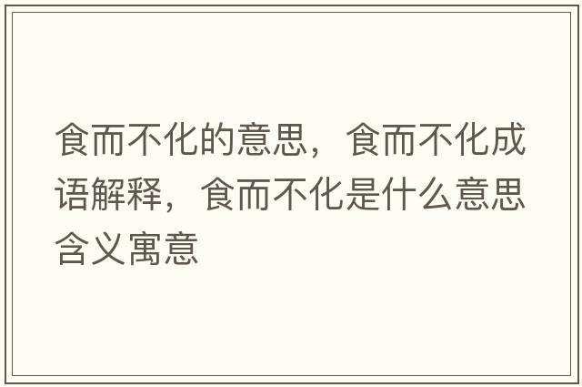食而不化的意思，食而不化成語(yǔ)解釋?zhuān)扯换鞘裁匆馑己x寓意