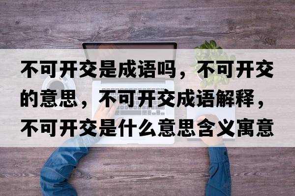 不可開(kāi)交是成語(yǔ)嗎，不可開(kāi)交的意思，不可開(kāi)交成語(yǔ)解釋?zhuān)豢砷_(kāi)交是什么意思含義寓意