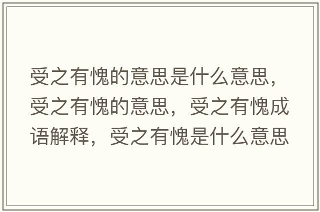 受之有愧的意思是什么意思，受之有愧的意思，受之有愧成語(yǔ)解釋?zhuān)苤欣⑹鞘裁匆馑己x寓意