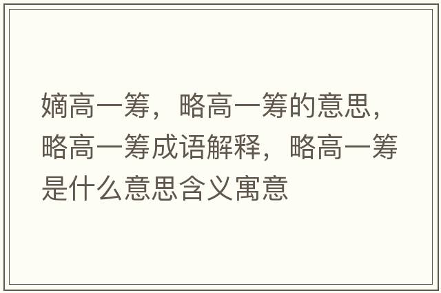 嫡高一籌，略高一籌的意思，略高一籌成語(yǔ)解釋?zhuān)愿咭换I是什么意思含義寓意