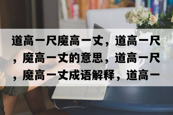 道高一尺魔高一丈，道高一尺，魔高一丈的意思，道高一尺，魔高一丈成語(yǔ)解釋?zhuān)栏咭怀?，魔高一丈是什么意思含義寓意