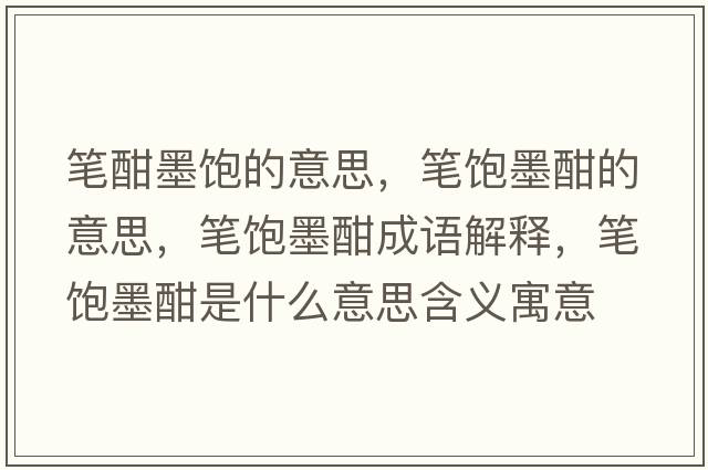 筆酣墨飽的意思，筆飽墨酣的意思，筆飽墨酣成語(yǔ)解釋?zhuān)P飽墨酣是什么意思含義寓意