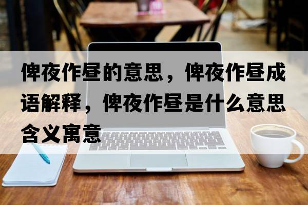 俾夜作晝的意思，俾夜作晝成語(yǔ)解釋?zhuān)乱棺鲿兪鞘裁匆馑己x寓意