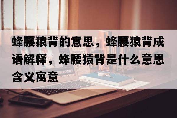 蜂腰猿背的意思，蜂腰猿背成語(yǔ)解釋?zhuān)溲潮呈鞘裁匆馑己x寓意