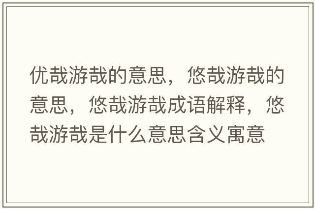 優(yōu)哉游哉的意思，悠哉游哉的意思，悠哉游哉成語(yǔ)解釋?zhuān)圃沼卧帐鞘裁匆馑己x寓意