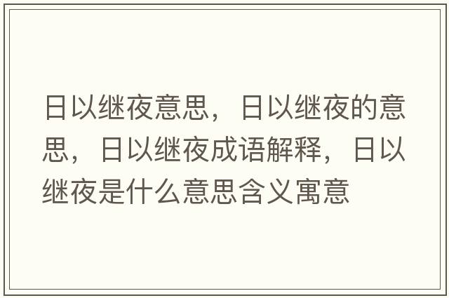 日以繼夜意思，日以繼夜的意思，日以繼夜成語(yǔ)解釋?zhuān)找岳^夜是什么意思含義寓意