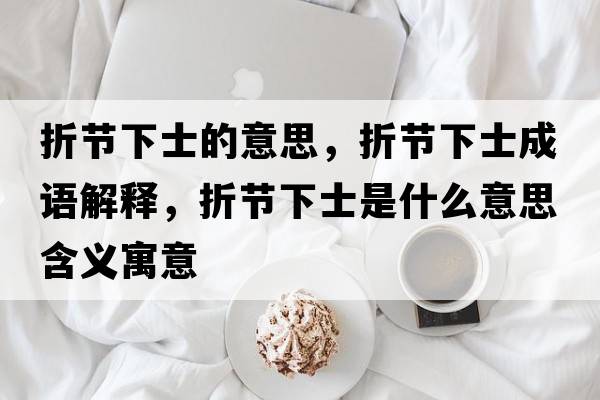 折節下士的意思，折節下士成語(yǔ)解釋?zhuān)酃澫率渴鞘裁匆馑己x寓意