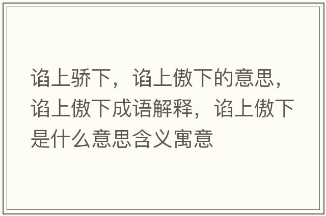 諂上驕下，諂上傲下的意思，諂上傲下成語(yǔ)解釋?zhuān)~上傲下是什么意思含義寓意