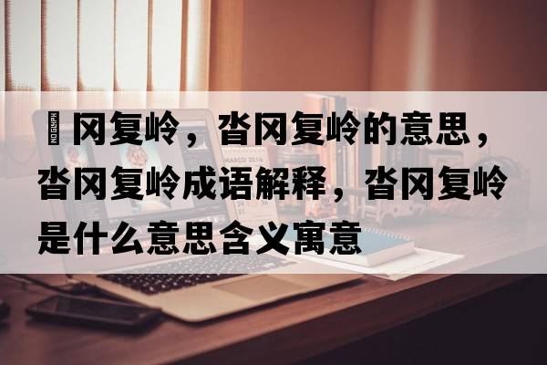 遝岡復嶺，沓岡復嶺的意思，沓岡復嶺成語(yǔ)解釋?zhuān)硨鶑蛶X是什么意思含義寓意