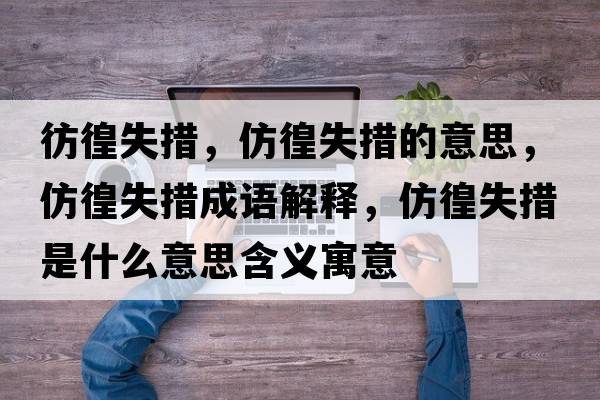 彷徨失措，仿徨失措的意思，仿徨失措成語(yǔ)解釋?zhuān)箩迨Т胧鞘裁匆馑己x寓意