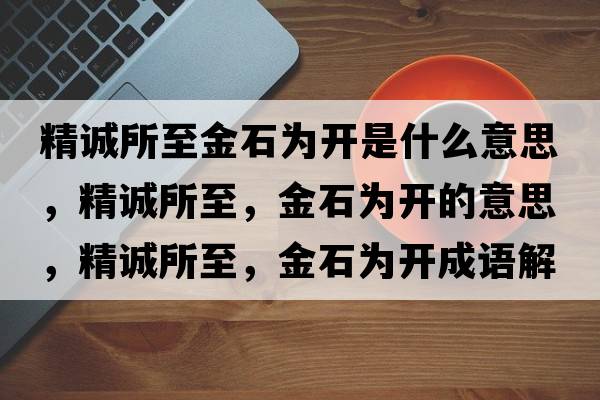 精誠所至金石為開(kāi)是什么意思，精誠所至，金石為開(kāi)的意思，精誠所至，金石為開(kāi)成語(yǔ)解釋?zhuān)\所至，金石為開(kāi)是什么意思含義寓意