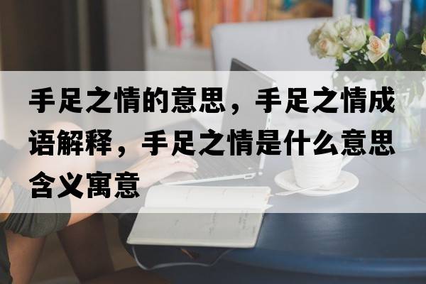 手足之情的意思，手足之情成語(yǔ)解釋?zhuān)肿阒槭鞘裁匆馑己x寓意