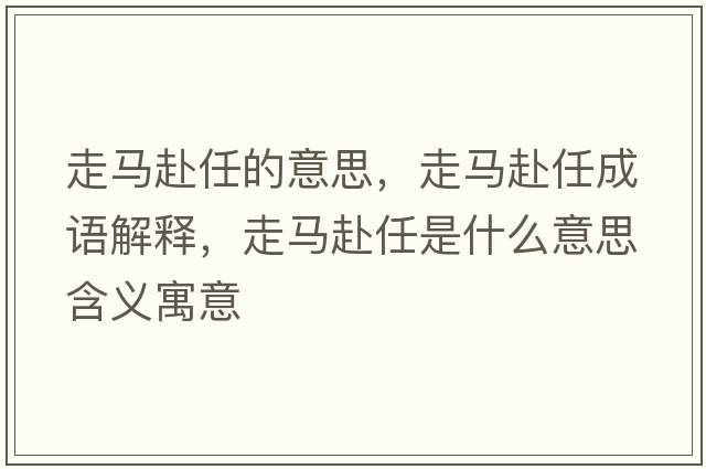 走馬赴任的意思，走馬赴任成語(yǔ)解釋?zhuān)唏R赴任是什么意思含義寓意