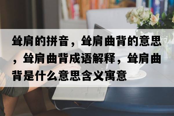 聳肩的拼音，聳肩曲背的意思，聳肩曲背成語(yǔ)解釋?zhuān)柤缜呈鞘裁匆馑己x寓意