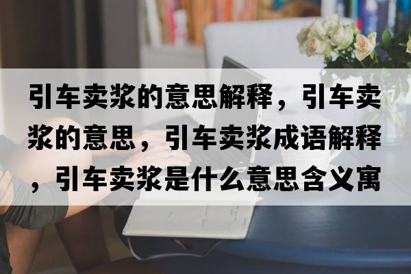 引車(chē)賣(mài)漿的意思解釋?zhuān)?chē)賣(mài)漿的意思，引車(chē)賣(mài)漿成語(yǔ)解釋?zhuān)?chē)賣(mài)漿是什么意思含義寓意