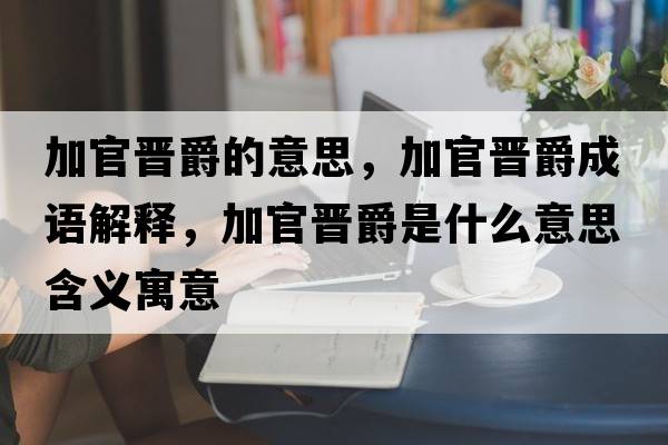 加官晉爵的意思，加官晉爵成語(yǔ)解釋?zhuān)庸贂x爵是什么意思含義寓意
