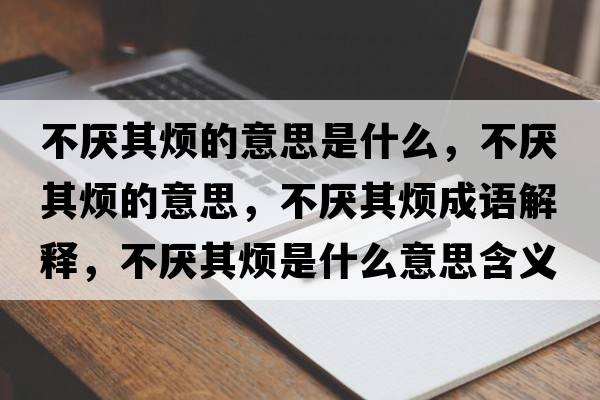 不厭其煩的意思是什么，不厭其煩的意思，不厭其煩成語(yǔ)解釋?zhuān)粎捚錈┦鞘裁匆馑己x寓意