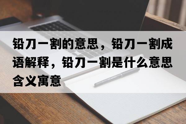 鉛刀一割的意思，鉛刀一割成語(yǔ)解釋?zhuān)U刀一割是什么意思含義寓意