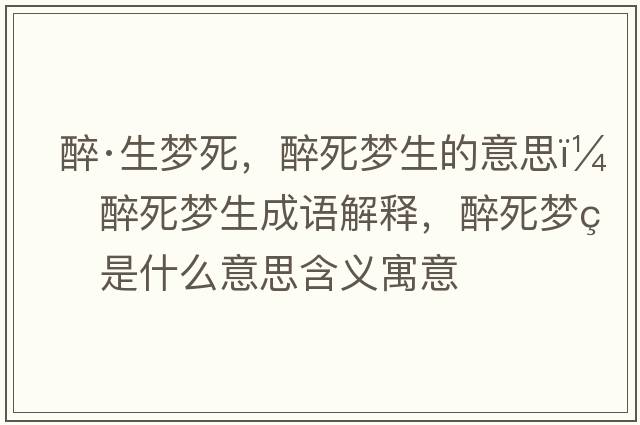 醉·生夢(mèng)死，醉死夢(mèng)生的意思，醉死夢(mèng)生成語(yǔ)解釋?zhuān)硭缐?mèng)生是什么意思含義寓意