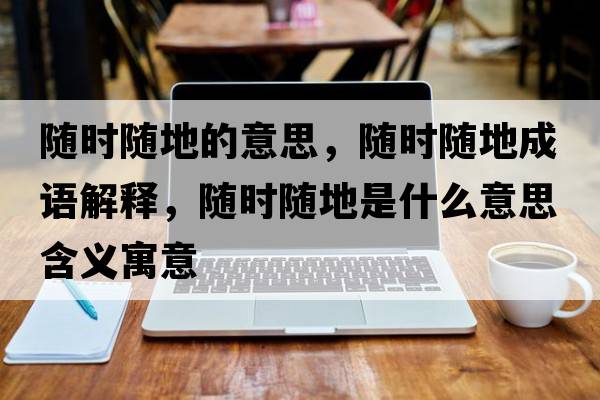 隨時(shí)隨地的意思，隨時(shí)隨地成語(yǔ)解釋?zhuān)S時(shí)隨地是什么意思含義寓意