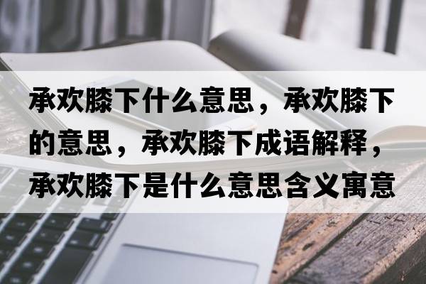 承歡膝下什么意思，承歡膝下的意思，承歡膝下成語(yǔ)解釋?zhuān)袣g膝下是什么意思含義寓意
