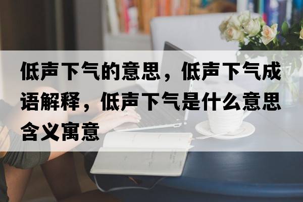 低聲下氣的意思，低聲下氣成語(yǔ)解釋?zhuān)吐曄職馐鞘裁匆馑己x寓意