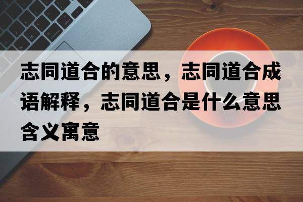 志同道合的意思，志同道合成語(yǔ)解釋?zhuān)就篮鲜鞘裁匆馑己x寓意
