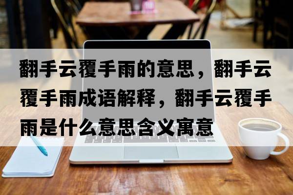 翻手云覆手雨的意思，翻手云覆手雨成語(yǔ)解釋?zhuān)衷聘彩钟晔鞘裁匆馑己x寓意